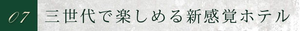 07 三世代で楽しめる新感覚ホテル